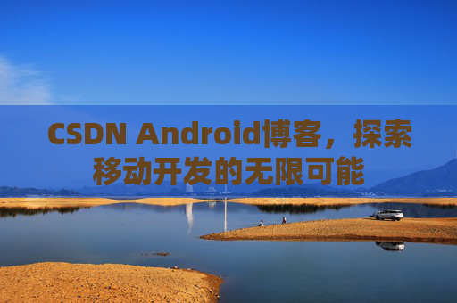 CSDN Android博客，探索移动开发的无限可能
